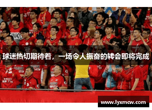 球迷热切期待着,一场令人振奋的转会即将完成 球迷热切期待着,一场令人振奋的转会即将完成