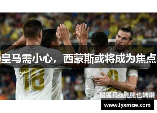 皇马需小心，西蒙斯或将成为焦点