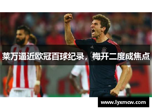 莱万逼近欧冠百球纪录，梅开二度成焦点